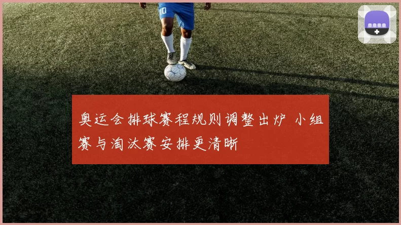 奥运会排球赛程规则调整出炉 小组赛与淘汰赛安排更清晰