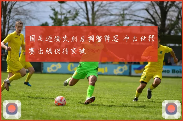 国足连场失利后调整阵容 冲击世预赛出线仍待突破