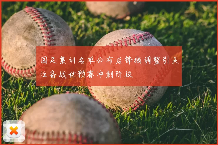国足集训名单公布后锋线调整引关注备战世预赛冲刺阶段