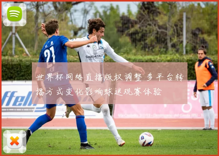 世界杯网络直播版权调整 多平台转播方式变化影响球迷观赛体验