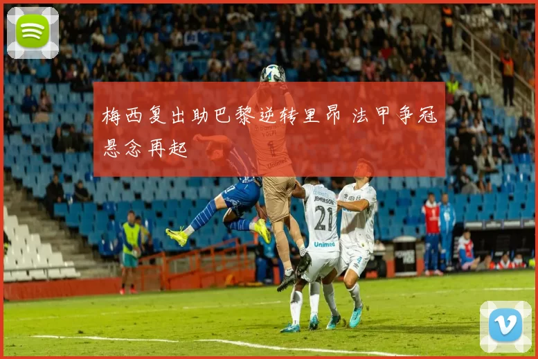 梅西复出助巴黎逆转里昂 法甲争冠悬念再起