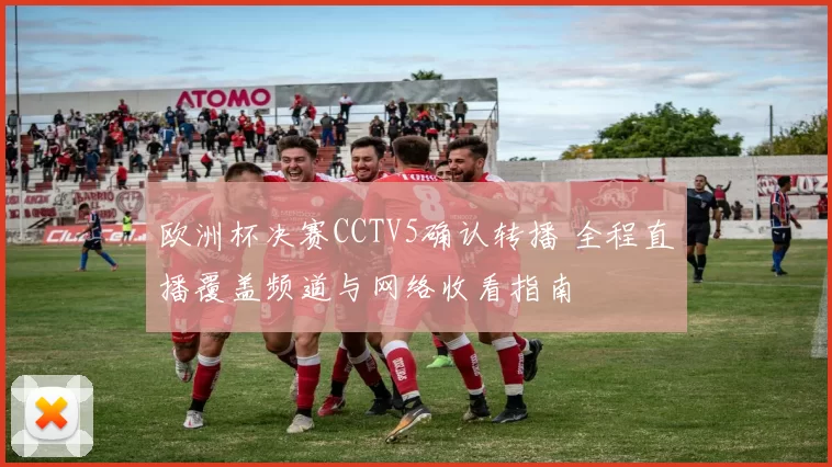 欧洲杯决赛CCTV5确认转播 全程直播覆盖频道与网络收看指南