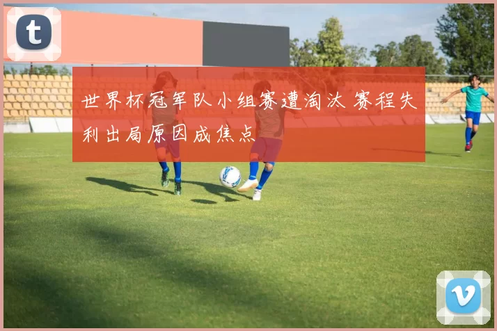 世界杯冠军队小组赛遭淘汰 赛程失利出局原因成焦点