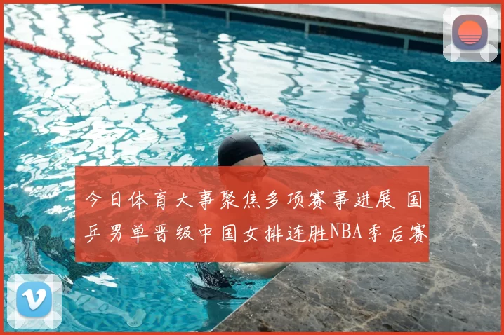 今日体育大事聚焦多项赛事进展 国乒男单晋级中国女排连胜NBA季后赛形势明朗