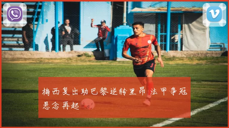 梅西复出助巴黎逆转里昂 法甲争冠悬念再起