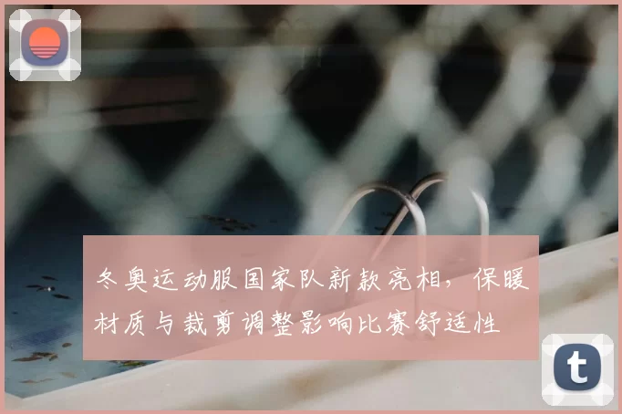 冬奥运动服国家队新款亮相，保暖材质与裁剪调整影响比赛舒适性