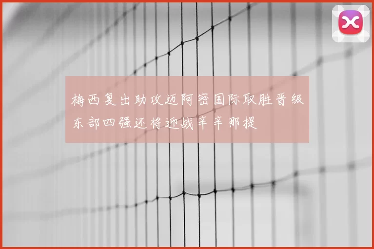梅西复出助攻迈阿密国际取胜晋级东部四强还将迎战辛辛那提