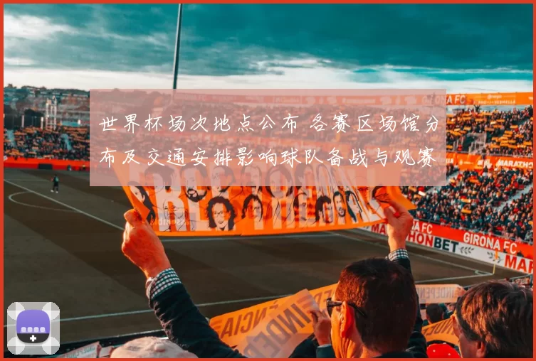 世界杯场次地点公布 各赛区场馆分布及交通安排影响球队备战与观赛