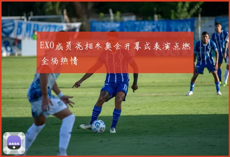 EXO成员亮相冬奥会开幕式表演点燃全场热情