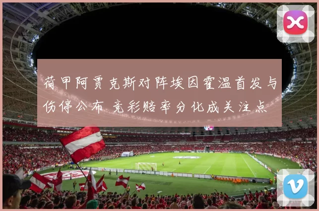 荷甲阿贾克斯对阵埃因霍温首发与伤停公布 竞彩赔率分化成关注点