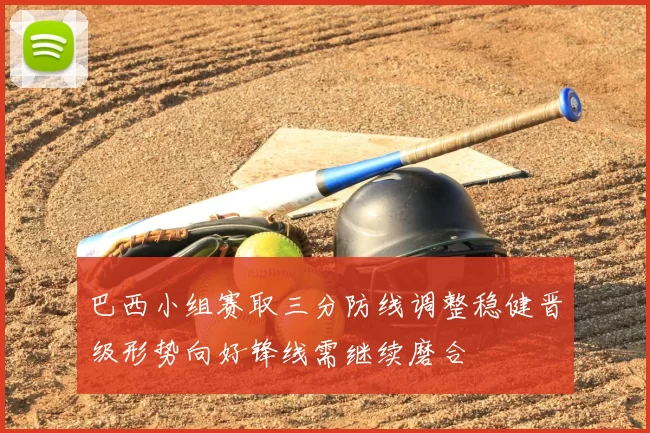 巴西小组赛取三分防线调整稳健晋级形势向好锋线需继续磨合