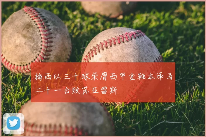 梅西以三十球荣膺西甲金靴本泽马二十一击败苏亚雷斯