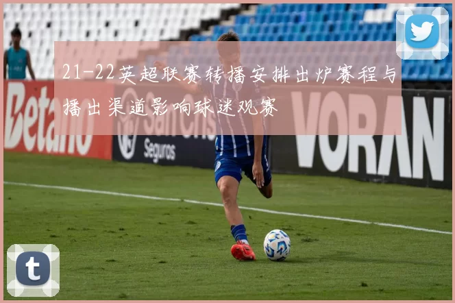 21-22英超联赛转播安排出炉赛程与播出渠道影响球迷观赛