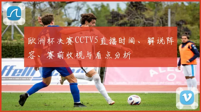 欧洲杯决赛CCTV5直播时间、解说阵容、赛前收视与看点分析