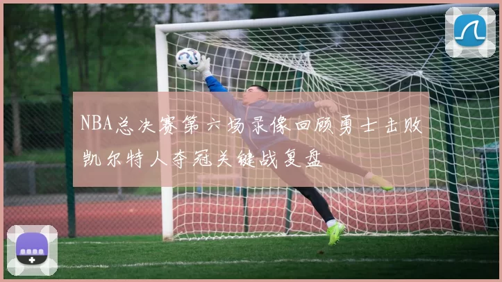 NBA总决赛第六场录像回顾勇士击败凯尔特人夺冠关键战复盘
