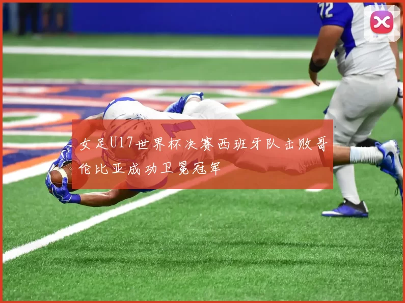 女足U17世界杯决赛西班牙队击败哥伦比亚成功卫冕冠军