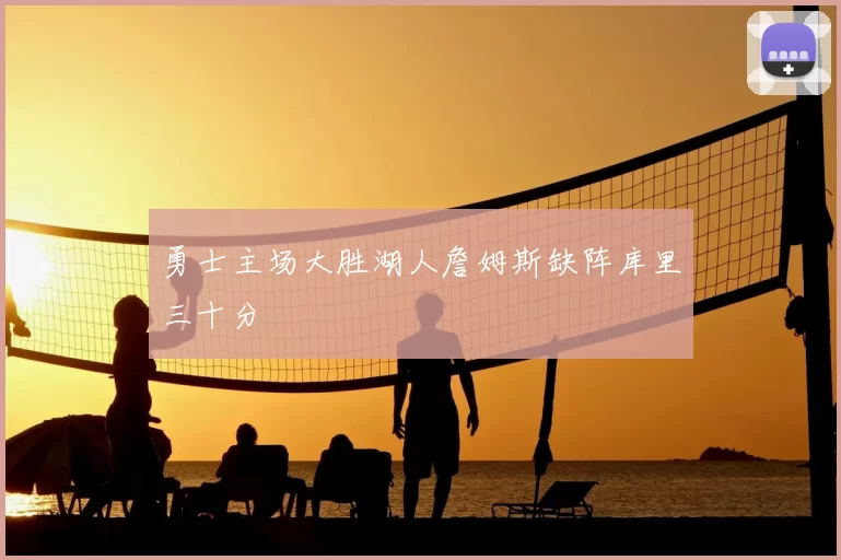 勇士主场大胜湖人詹姆斯缺阵库里三十分