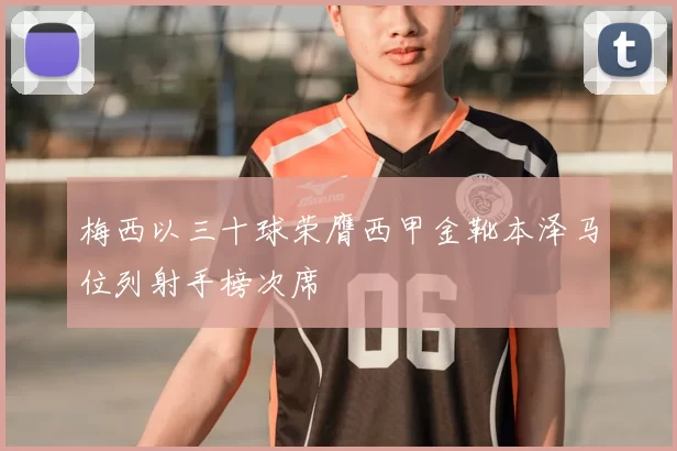 梅西以三十球荣膺西甲金靴本泽马位列射手榜次席