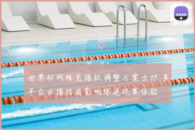 世界杯网络直播权调整方案出炉 多平台分播格局影响球迷观赛体验