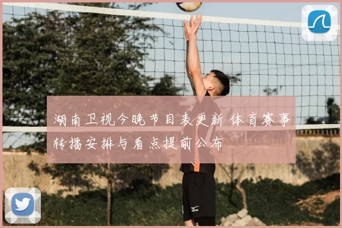 湖南卫视今晚节目表更新 体育赛事转播安排与看点提前公布