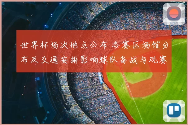 世界杯场次地点公布 各赛区场馆分布及交通安排影响球队备战与观赛