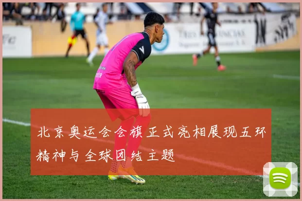 北京奥运会会旗正式亮相展现五环精神与全球团结主题