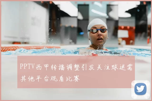PPTV西甲转播调整引发关注球迷需其他平台观看比赛