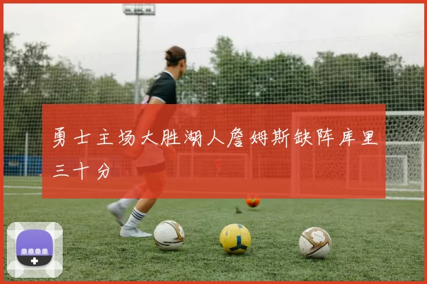 勇士主场大胜湖人詹姆斯缺阵库里三十分