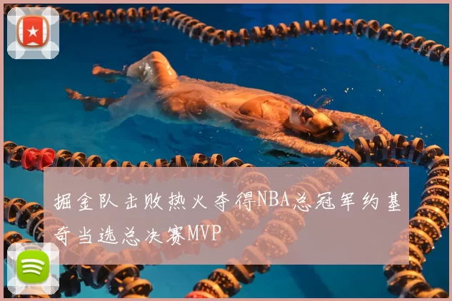 掘金队击败热火夺得NBA总冠军约基奇当选总决赛MVP