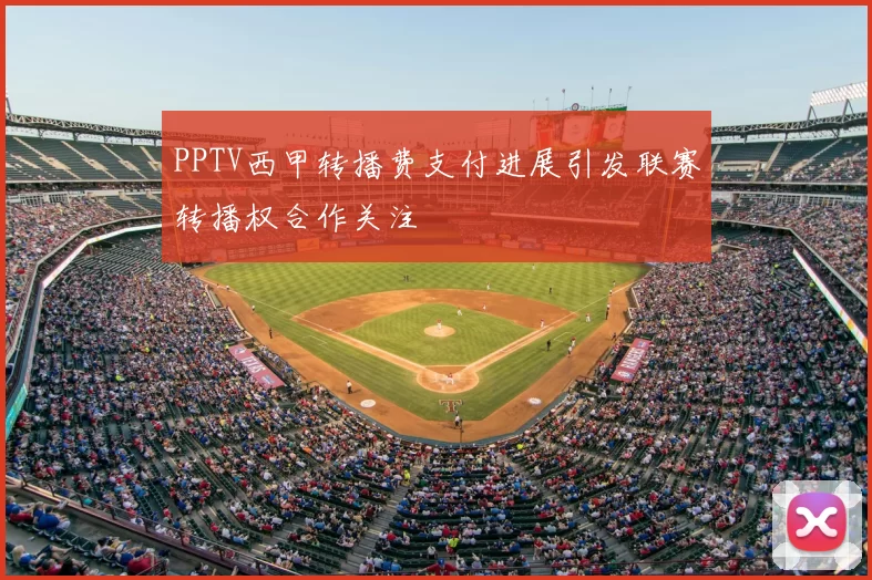 PPTV西甲转播费支付进展引发联赛转播权合作关注