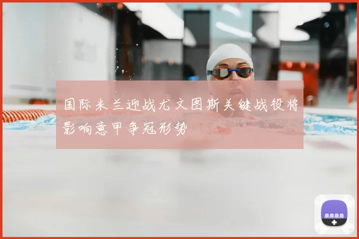 国际米兰迎战尤文图斯关键战役将影响意甲争冠形势