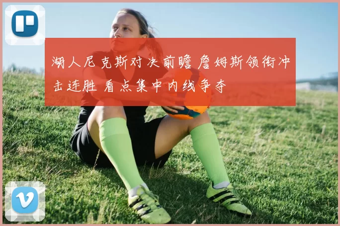 湖人尼克斯对决前瞻 詹姆斯领衔冲击连胜 看点集中内线争夺