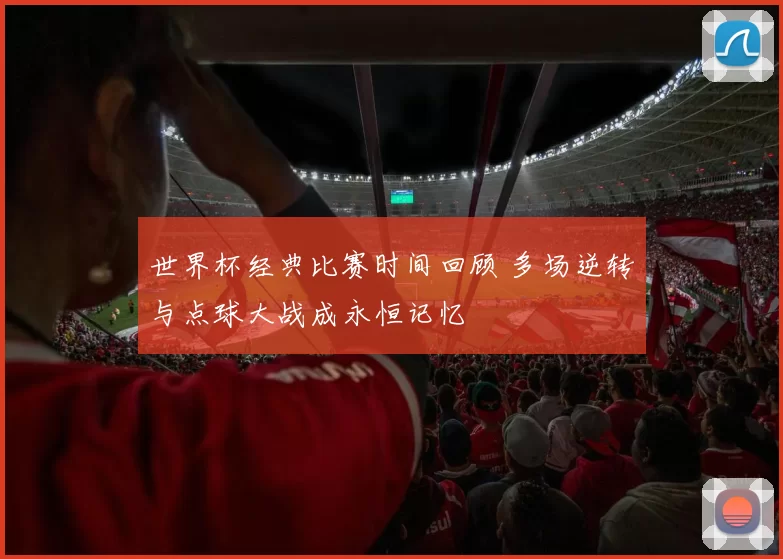 世界杯经典比赛时间回顾 多场逆转与点球大战成永恒记忆