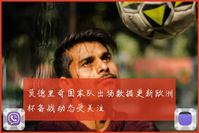 莫德里奇国家队出场数据更新欧洲杯备战动态受关注