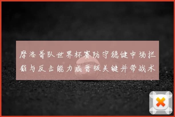 摩洛哥队世界杯赛防守稳健中场拦截与反击能力成晋级关键并带战术看点