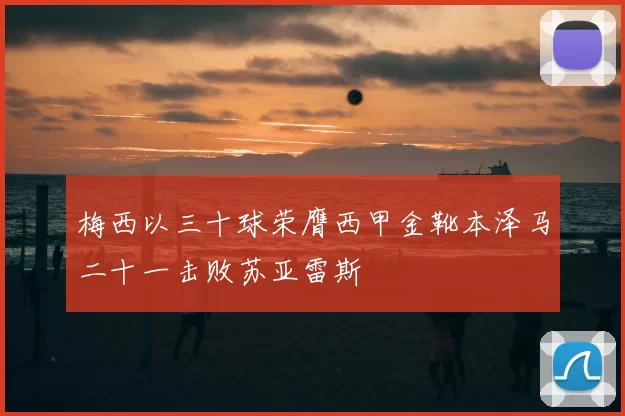 梅西以三十球荣膺西甲金靴本泽马二十一击败苏亚雷斯
