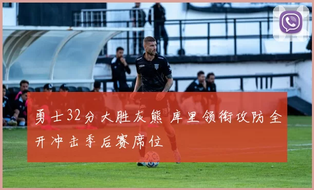 勇士32分大胜灰熊 库里领衔攻防全开冲击季后赛席位