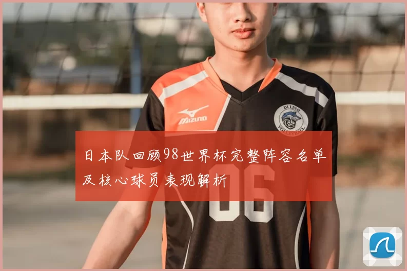 日本队回顾98世界杯完整阵容名单及核心球员表现解析