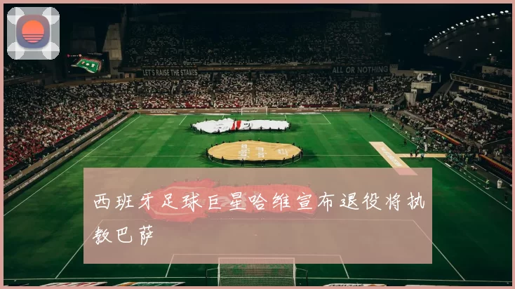 西班牙足球巨星哈维宣布退役将执教巴萨