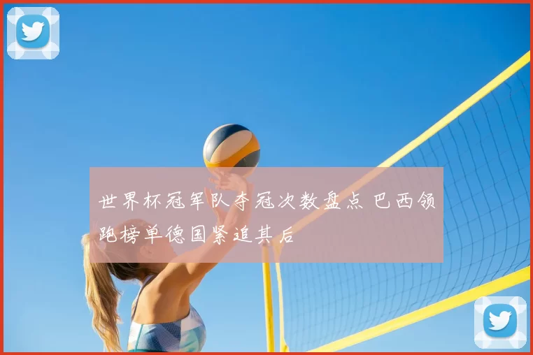 世界杯冠军队夺冠次数盘点 巴西领跑榜单德国紧追其后