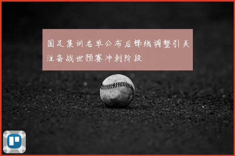 国足集训名单公布后锋线调整引关注备战世预赛冲刺阶段
