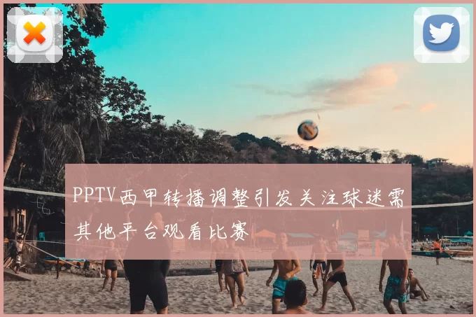 PPTV西甲转播调整引发关注球迷需其他平台观看比赛