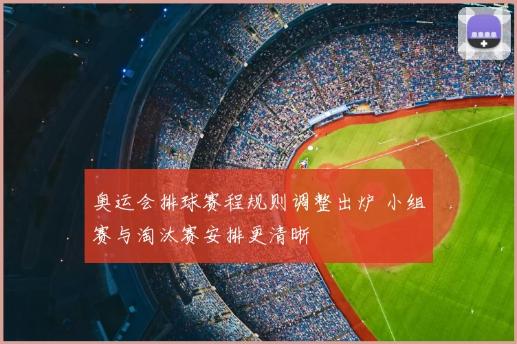 奥运会排球赛程规则调整出炉 小组赛与淘汰赛安排更清晰